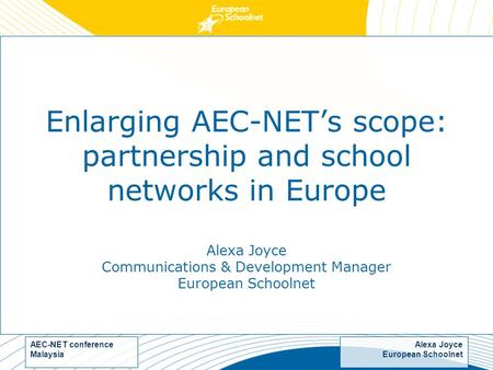 Alexa Joyce European Schoolnet AEC-NET conference Malaysia Enlarging AEC-NET’s scope: partnership and school networks in Europe Alexa Joyce Communications.