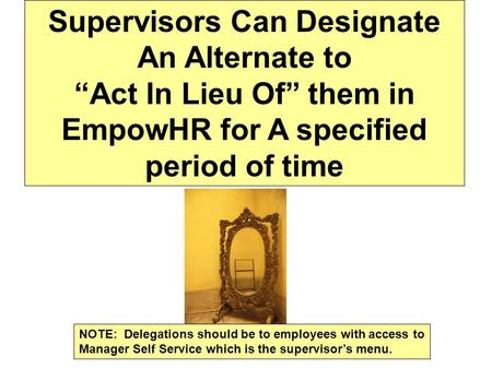 Supervisors Can Designate An Alternate to “Act In Lieu Of” them in EmpowHR for A specified period of time NOTE: Delegations should be to employees with.