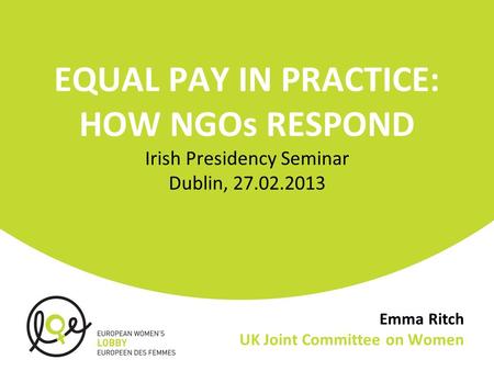 Emma Ritch UK Joint Committee on Women EQUAL PAY IN PRACTICE: HOW NGOs RESPOND Irish Presidency Seminar Dublin, 27.02.2013.