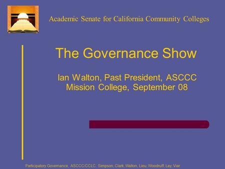 Participatory Governance, ASCCC/CCLC, Simpson, Clark, Walton, Lieu, Woodruff, Lay, Viar The Governance Show Ian Walton, Past President, ASCCC Mission College,
