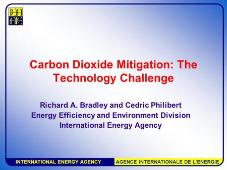 INTERNATIONAL ENERGY AGENCY AGENCE INTERNATIONALE DE L’ENERGIE Carbon Dioxide Mitigation: The Technology Challenge Richard A. Bradley and Cedric Philibert.