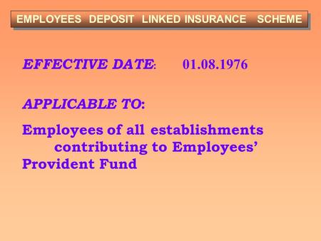 EFFECTIVE DATE : 01.08.1976 APPLICABLE TO : Employees of all establishments contributing to Employees’ Provident Fund EMPLOYEES DEPOSIT LINKED INSURANCE.