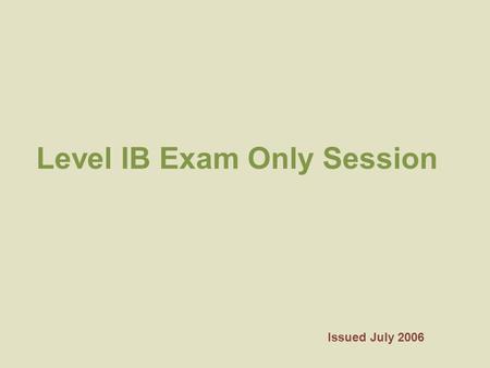 Level IB Exam Only Session Issued July 2006. Once the Exam Begins You will not be allowed to leave the room. Please make sure that you take care of any.