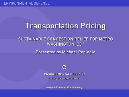 ENVIRONMENTAL DEFENSE Transportation Pricing SUSTAINABLE CONGESTION RELIEF FOR METRO WASHINGTON, DC? Presented by Michael Replogle www.environmentaldefense.org.