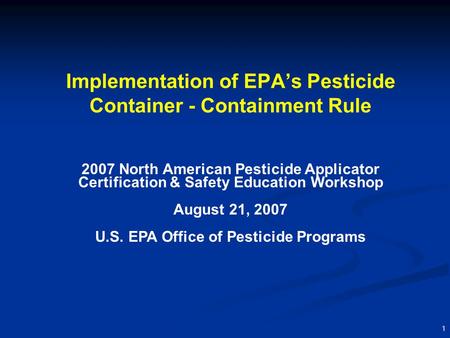 1 Implementation of EPA’s Pesticide Container - Containment Rule 2007 North American Pesticide Applicator Certification & Safety Education Workshop August.