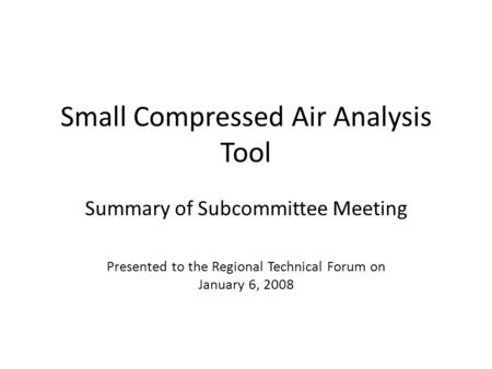 Small Compressed Air Analysis Tool Summary of Subcommittee Meeting Presented to the Regional Technical Forum on January 6, 2008.