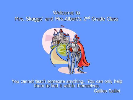 Welcome to Mrs. Skaggs ’ and Mrs.Albert’s 2 nd Grade Class You cannot teach someone anything. You can only help them to find it within themselves. Galileo.