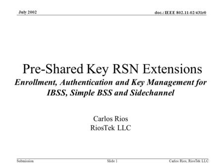 Doc.: IEEE 802.11-02/431r0 Submission July 2002 Carlos Rios, RiosTek LLC Slide 1 Pre-Shared Key RSN Extensions Enrollment, Authentication and Key Management.