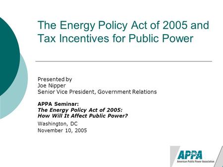 The Energy Policy Act of 2005 and Tax Incentives for Public Power Presented by Joe Nipper Senior Vice President, Government Relations APPA Seminar: The.