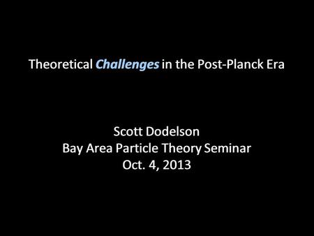 Theoretical Challenges in the Post-Planck Era Scott Dodelson Bay Area Particle Theory Seminar Oct. 4, 2013.