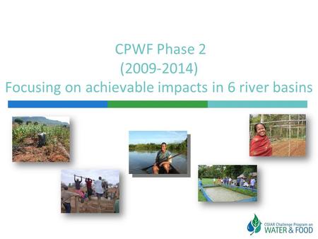 CPWF Phase 2 (2009-2014) Focusing on achievable impacts in 6 river basins.