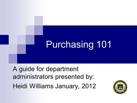 Purchasing 101 A guide for department administrators presented by: Heidi Williams January, 2012.
