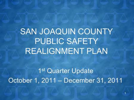 SAN JOAQUIN COUNTY PUBLIC SAFETY REALIGNMENT PLAN 1 st Quarter Update October 1, 2011 – December 31, 2011 1.