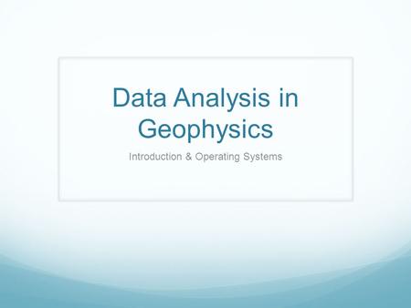 Data Analysis in Geophysics Introduction & Operating Systems.