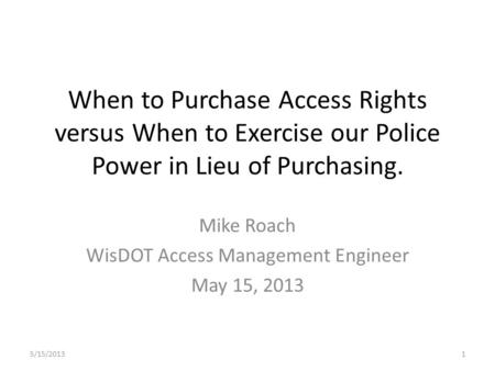 When to Purchase Access Rights versus When to Exercise our Police Power in Lieu of Purchasing. Mike Roach WisDOT Access Management Engineer May 15, 2013.