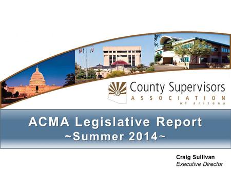 ACMA Legislative Report ~Summer 2014~ Craig Sullivan Executive Director.