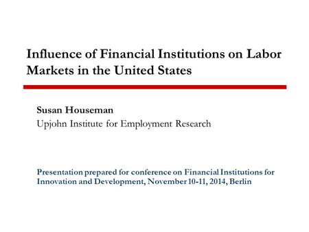 Influence of Financial Institutions on Labor Markets in the United States Susan Houseman Upjohn Institute for Employment Research Presentation prepared.