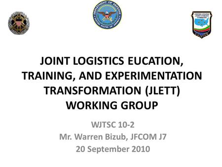 WJTSC 10-2 Mr. Warren Bizub, JFCOM J7 20 September 2010 JOINT LOGISTICS EUCATION, TRAINING, AND EXPERIMENTATION TRANSFORMATION (JLETT) WORKING GROUP.