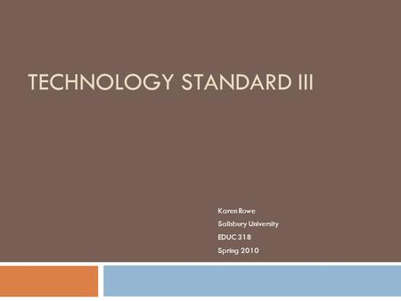 TECHNOLOGY STANDARD III Karen Rowe Salisbury University EDUC 318 Spring 2010.