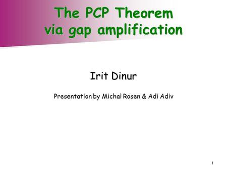 1 The PCP Theorem via gap amplification Irit Dinur Presentation by Michal Rosen & Adi Adiv.
