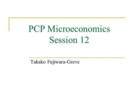 PCP Microeconomics Session 12 Takako Fujiwara-Greve.