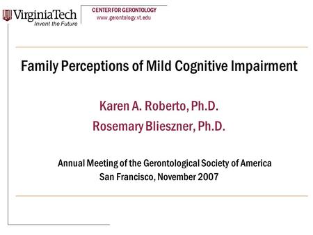 CENTER FOR GERONTOLOGY www.gerontology.vt.edu Family Perceptions of Mild Cognitive Impairment Karen A. Roberto, Ph.D. Rosemary Blieszner, Ph.D. Annual.