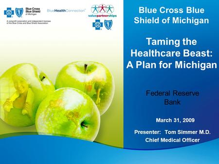 Presenter: Tom Simmer M.D. Chief Medical Officer Blue Cross Blue Shield of Michigan Taming the Healthcare Beast: A Plan for Michigan March 31, 2009 Federal.