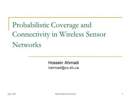 July, 2007Simon Fraser University1 Probabilistic Coverage and Connectivity in Wireless Sensor Networks Hossein Ahmadi