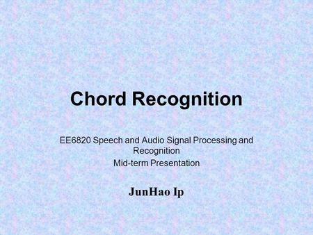 Chord Recognition EE6820 Speech and Audio Signal Processing and Recognition Mid-term Presentation JunHao Ip.