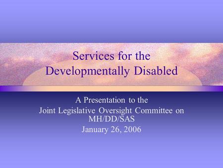 Services for the Developmentally Disabled A Presentation to the Joint Legislative Oversight Committee on MH/DD/SAS January 26, 2006.