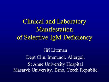 Clinical and Laboratory Manifestation of Selective IgM Deficiency Jiří Litzman Dept Clin. Immunol. Allergol, St Anne University Hospital Masaryk University,