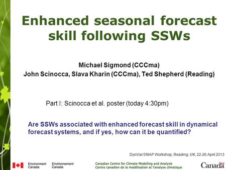 Enhanced seasonal forecast skill following SSWs DynVar/SNAP Workshop, Reading, UK, 22-26 April 2013 Michael Sigmond (CCCma) John Scinocca, Slava Kharin.