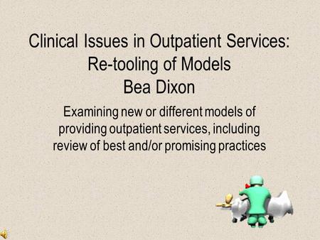 Clinical Issues in Outpatient Services: Re-tooling of Models Bea Dixon Examining new or different models of providing outpatient services, including review.