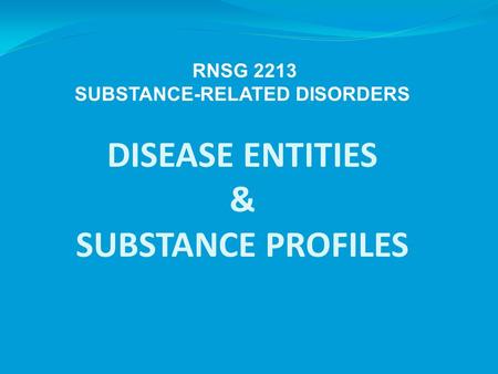 DISEASE ENTITIES & SUBSTANCE PROFILES RNSG 2213 SUBSTANCE-RELATED DISORDERS.