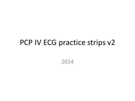 PCP IV ECG practice strips v2 2014. Remember the steps Rate Rhythm PR duration QRS width P for every QRS? On the next slide you will a strip and then.