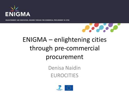 ENIGMA – enlightening cities through pre-commercial procurement Denisa Naidin EUROCITIES.