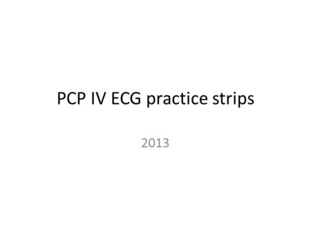 PCP IV ECG practice strips 2013. Remember the steps Rate Rhythm PR duration QRS width P for every QRS? On the next slide you will a strip and then after.