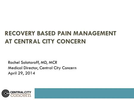 1 RECOVERY BASED PAIN MANAGEMENT AT CENTRAL CITY CONCERN Rachel Solotaroff, MD, MCR Medical Director, Central City Concern April 29, 2014.