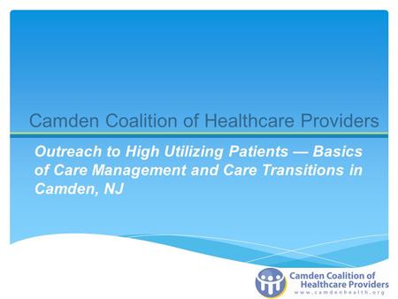 Outreach to High Utilizing Patients — Basics of Care Management and Care Transitions in Camden, NJ Camden Coalition of Healthcare Providers.