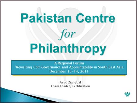 Pakistan Centre for Philanthropy Asad Zia Iqbal Team Leader, Certification A Regional Forum “Revisiting CSO Governance and Accountability in South East.