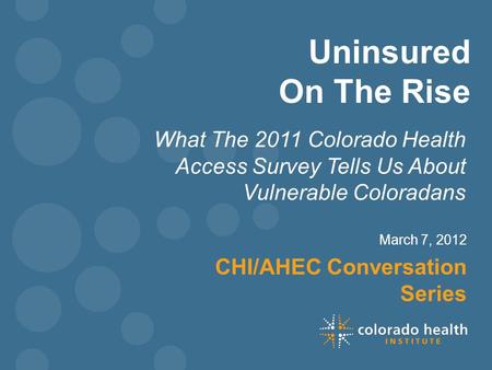 Uninsured On The Rise What The 2011 Colorado Health Access Survey Tells Us About Vulnerable Coloradans March 7, 2012 CHI/AHEC Conversation Series.