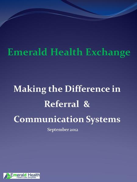 Making the Difference in Referral & Communication Systems September 2012 Emerald Health Exchange.