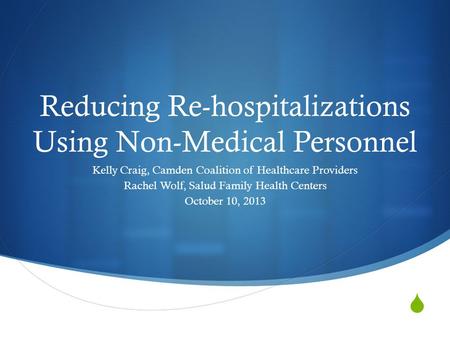  Reducing Re-hospitalizations Using Non-Medical Personnel Kelly Craig, Camden Coalition of Healthcare Providers Rachel Wolf, Salud Family Health Centers.