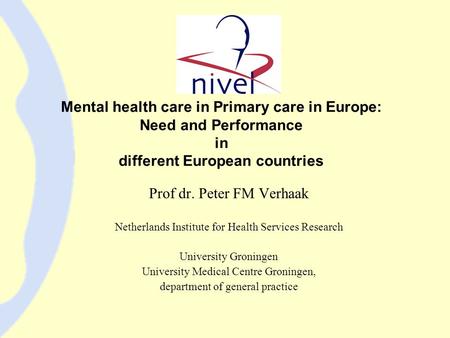 Mental health care in Primary care in Europe: Need and Performance in different European countries Prof dr. Peter FM Verhaak Netherlands Institute for.