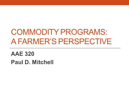 COMMODITY PROGRAMS: A FARMER’S PERSPECTIVE AAE 320 Paul D. Mitchell.