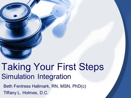 Taking Your First Steps Simulation Integration Beth Fentress Hallmark, RN, MSN, PhD(c) Tiffany L. Holmes, D.C.