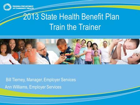 0 Bill Tierney, Manager, Employer Services Ann Williams, Employer Services 2013 State Health Benefit Plan Train the Trainer.