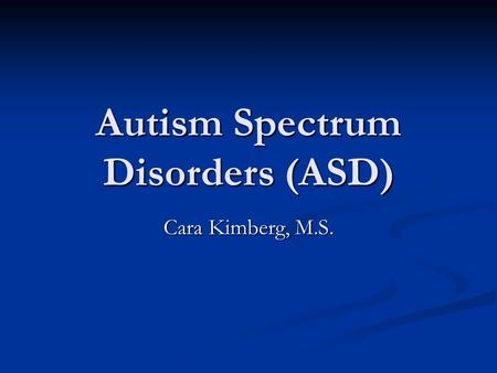 Autism Spectrum Disorders (ASD) Cara Kimberg, M.S.