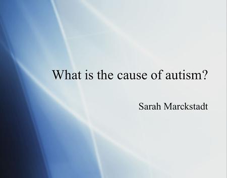 What is the cause of autism? Sarah Marckstadt. Autism  What is autism?  The history of autism.  Statistics  Biological concepts  Frontier issues.