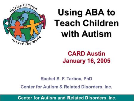 C enter for A utism and R elated D isorders, Inc. Using ABA to Teach Children with Autism CARD Austin January 16, 2005 Rachel S. F. Tarbox, PhD Center.